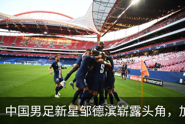 中国男足新星邹德滨崭露头角，加盟皇马进入倒计时