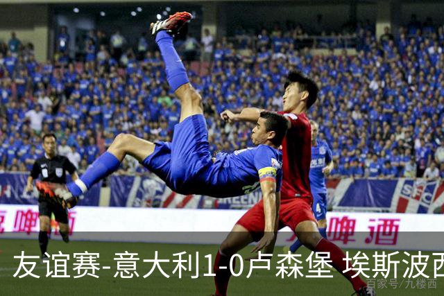 友谊赛-意大利1-0卢森堡 埃斯波西托制胜球皮西利助攻