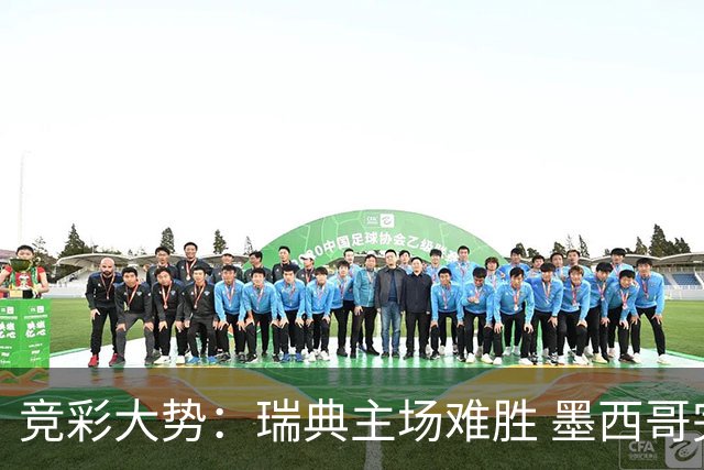 竞彩大势：瑞典主场难胜 墨西哥完胜塞尔维亚